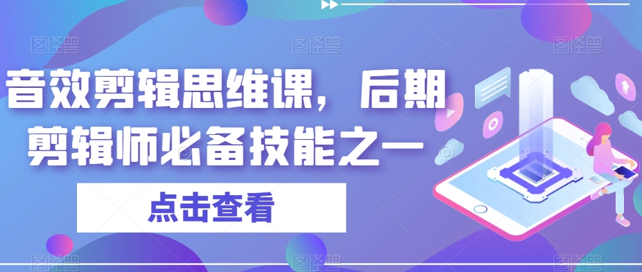 音效剪辑思维课，后期剪辑师必备技能之一_免费分享网络创业,副业,信息差项目的老牌资源整合平台！金铲子项目