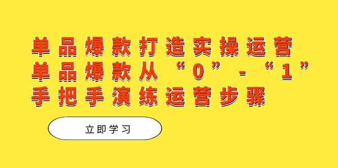 （7488期）单品爆款打造实操运营，单品爆款从“0”-“1”手把手演练运营步骤_免费分享网络创业,副业,信息差项目的老牌资源整合平台！金铲子项目