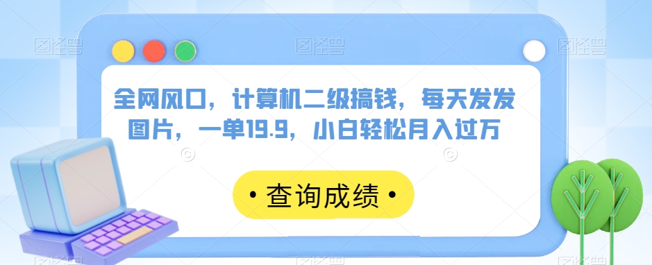 全网风口，计算机二级搞钱，每天发发图片，一单19.9，小白【揭秘】_免费分享网络创业,副业,信息差项目的老牌资源整合平台！金铲子项目