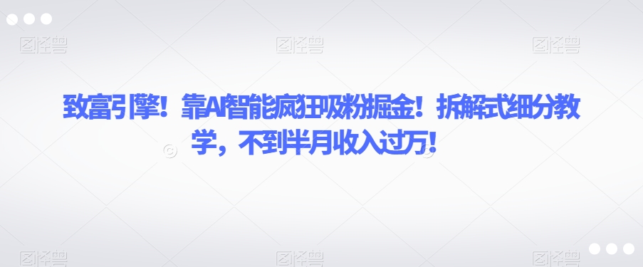 致富引擎靠AI智能疯狂吸粉掘金拆解式细分教学，不到半月【揭秘】_免费分享网络创业,副业,信息差项目的老牌资源整合平台！金铲子项目