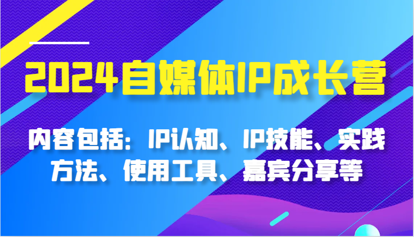 2024自媒体IP成长营，内容包括：IP认知、IP技能、实践方法、使用工具、嘉宾分享等_免费分享网络创业,副业,信息差项目的老牌资源整合平台！金铲子项目