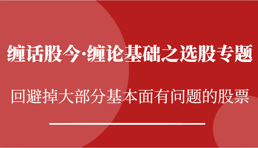 缠话股今·缠论基础之选股专题：回避掉大部分基本面有问题的股票_免费分享网络创业,副业,信息差项目的老牌资源整合平台！金铲子项目