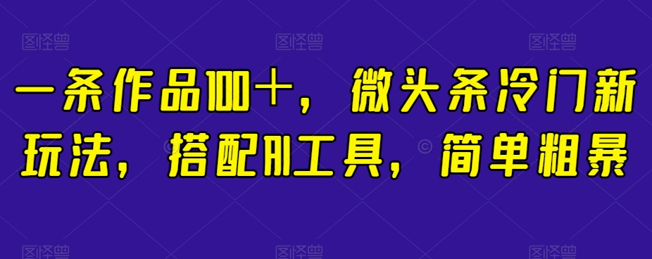 一条作品，微头条冷门新玩法，搭配AI工具，简单粗暴【揭秘】_免费分享网络创业,副业,信息差项目的老牌资源整合平台！金铲子项目