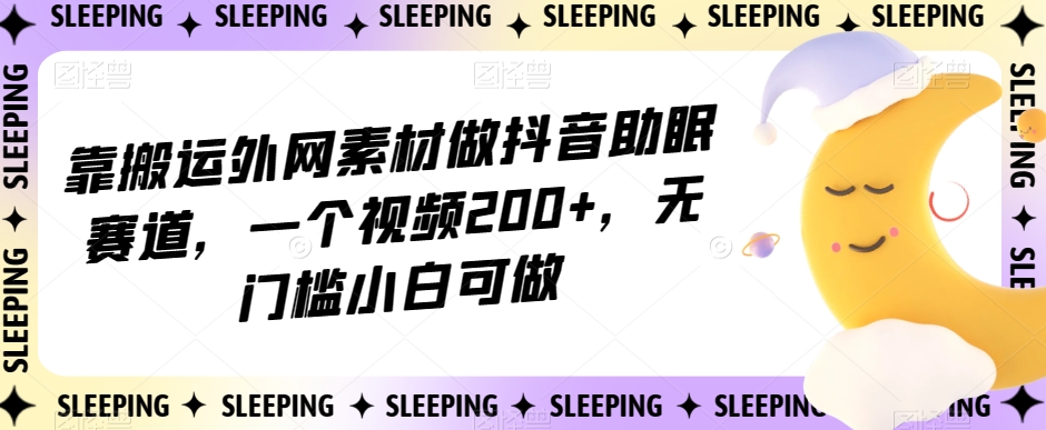 靠搬运外网素材做抖音助眠赛道，一个视频，无门槛小白可做【揭秘】_免费分享网络创业,副业,信息差项目的老牌资源整合平台！金铲子项目