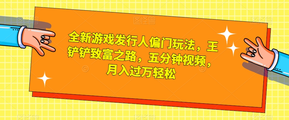 全新游戏发行人偏门玩法，王铲铲致富之路，五分钟视频，【揭秘】_免费分享网络创业,副业,信息差项目的老牌资源整合平台！金铲子项目