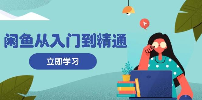 闲鱼从入门到精通：掌握商品发布全流程，每日流量获取技巧，快速高效_免费分享网络创业,副业,信息差项目的老牌资源整合平台！金铲子项目