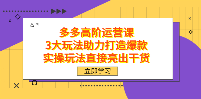 （7545期）拼多多高阶·运营课，3大玩法助力打造爆款，实操玩法直接亮出干货_免费分享网络创业,副业,信息差项目的老牌资源整合平台！金铲子项目