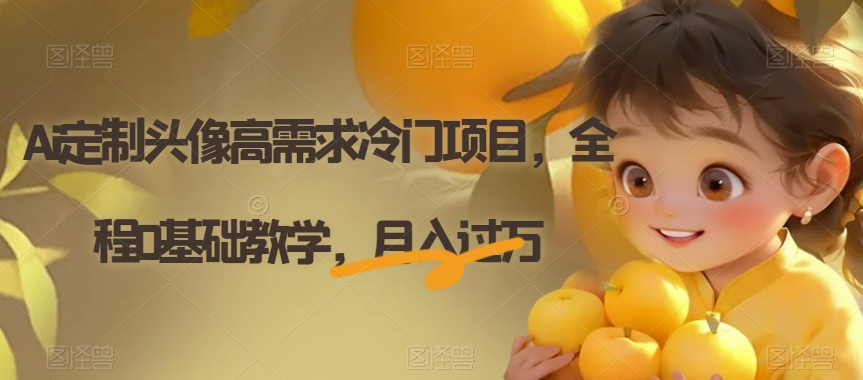 Ai定制头像高需求冷门项目，全程0基础教学，【揭秘】_免费分享网络创业,副业,信息差项目的老牌资源整合平台！金铲子项目