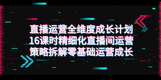 （7582期）直播运营-全维度成长计划，16课时精细化直播间运营策略拆解零基础运营成长_免费分享网络创业,副业,信息差项目的老牌资源整合平台！金铲子项目