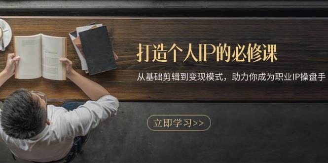 打造个人IP的必修课：从基础剪辑到模式，助力你成为职业IP操盘手_免费分享网络创业,副业,信息差项目的老牌资源整合平台！金铲子项目