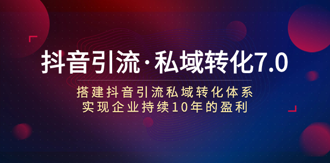 （7581期）抖音引流·私域转化7.0_免费分享网络创业,副业,信息差项目的老牌资源整合平台！金铲子项目