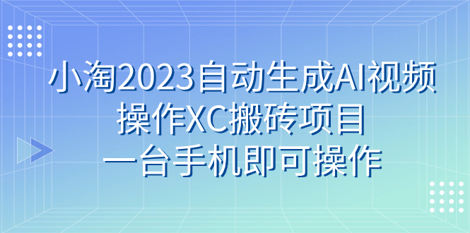 （7580期）小淘2023自动生成AI视频操作XC搬砖项目，一台手机即可操作_免费分享网络创业,副业,信息差项目的老牌资源整合平台！金铲子项目