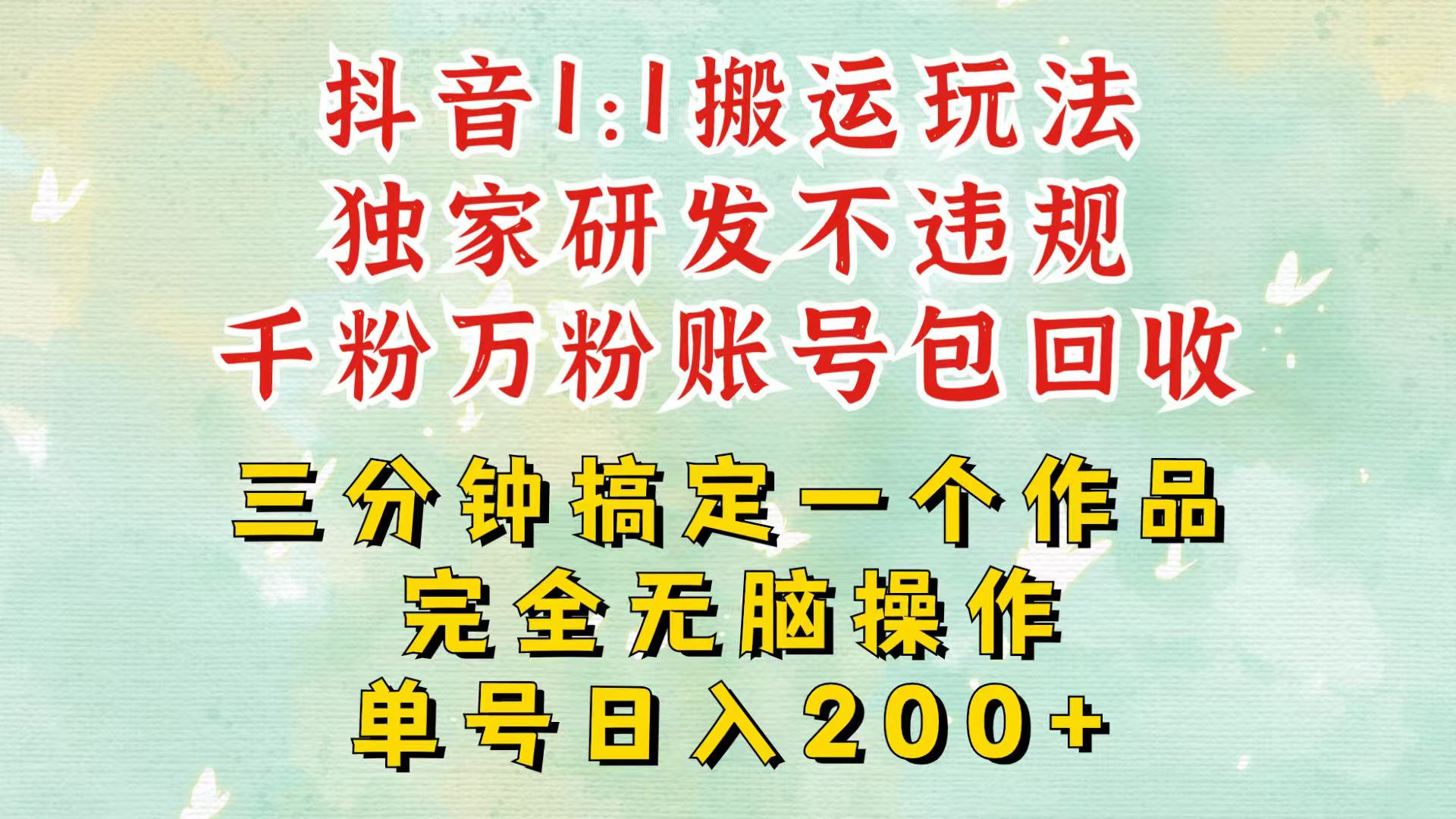 抖音1：1搬运独创顶级玩法三分钟一条作品单号每天稳定，千粉万粉包回收_免费分享网络创业,副业,信息差项目的老牌资源整合平台！金铲子项目