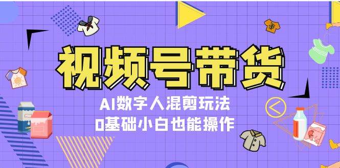 视频号带货，AI数字人混剪玩法，0基础小白也能操作_免费分享网络创业,副业,信息差项目的老牌资源整合平台！金铲子项目