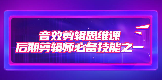 （7573期）音效剪辑思维课，后期剪辑师必备技能之一（8节课）_免费分享网络创业,副业,信息差项目的老牌资源整合平台！金铲子项目