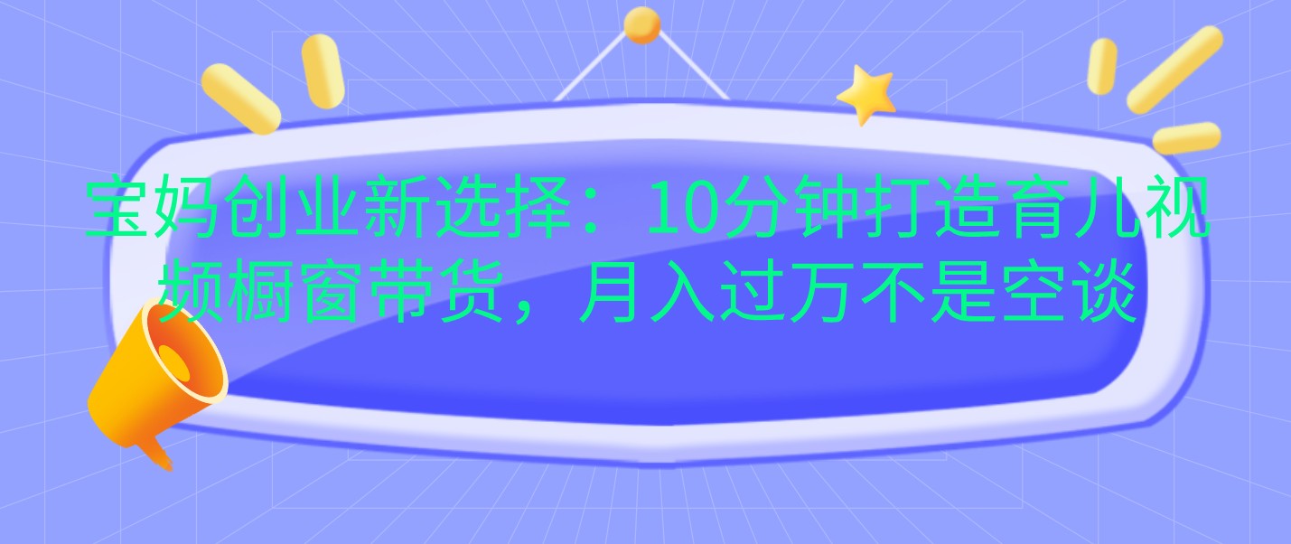 宝妈创业新选择：10分钟打造育儿视频橱窗带货，不是空谈_免费分享网络创业,副业,信息差项目的老牌资源整合平台！金铲子项目