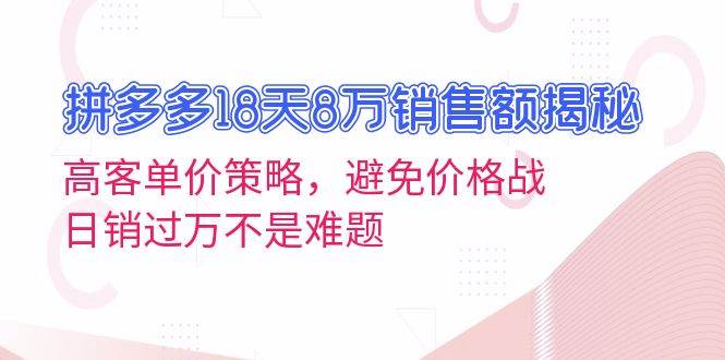拼多多18天8万销售额揭秘：高客单价策略，避免价格战，不是难题_免费分享网络创业,副业,信息差项目的老牌资源整合平台！金铲子项目