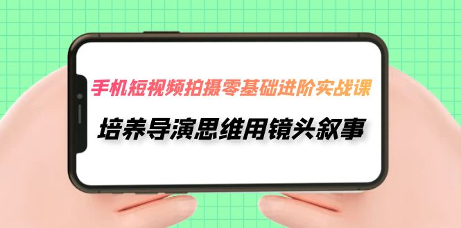 （7601期）手机短视频拍摄-零基础进阶实操课，培养导演思维用镜头叙事（30节课）_免费分享网络创业,副业,信息差项目的老牌资源整合平台！金铲子项目