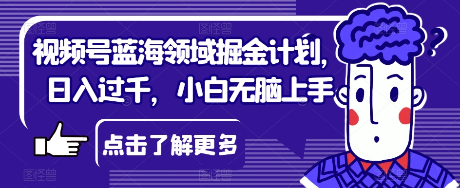 视频号蓝海领域掘金计划，过千，小白无脑上手【揭秘】_免费分享网络创业,副业,信息差项目的老牌资源整合平台！金铲子项目