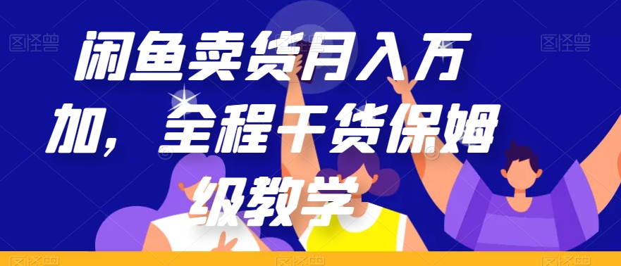 闲鱼卖货万加，全程干货保姆级教学【揭秘】_免费分享网络创业,副业,信息差项目的老牌资源整合平台！金铲子项目