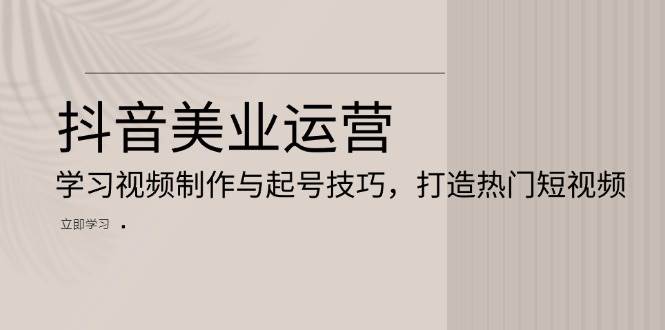 抖音美业运营：学习视频制作与起号技巧，打造热门短视频_免费分享网络创业,副业,信息差项目的老牌资源整合平台！金铲子项目