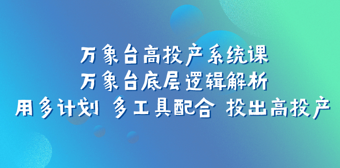 （7619期）万象台高投产系统课：万象台底层逻辑解析用多计划多工具配合投出高投产_免费分享网络创业,副业,信息差项目的老牌资源整合平台！金铲子项目