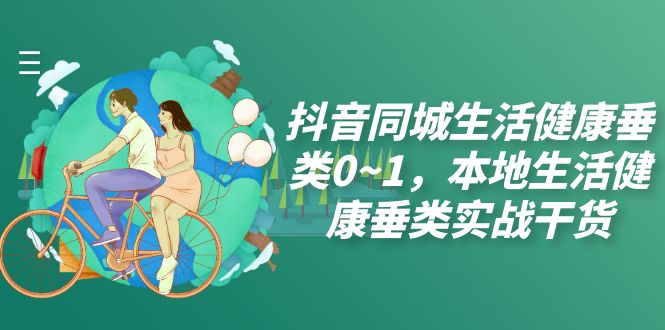 （7615期）抖音同城生活健康垂类0~1，​本地生活健康垂类实战干货_免费分享网络创业,副业,信息差项目的老牌资源整合平台！金铲子项目
