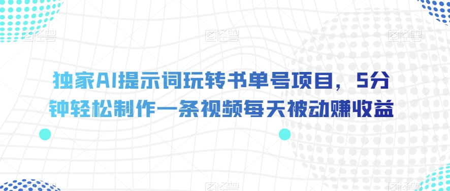 独家AI提示词玩转书单号项目，5分钟制作一条视频每天被动赚【揭秘】_免费分享网络创业,副业,信息差项目的老牌资源整合平台！金铲子项目