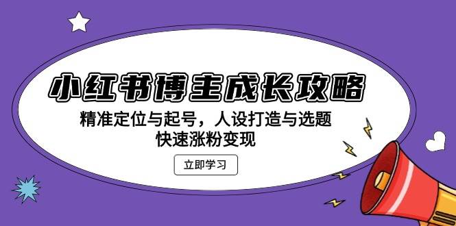 小红书博主成长攻略：精准定位与起号，人设打造与选题，快速涨粉_免费分享网络创业,副业,信息差项目的老牌资源整合平台！金铲子项目