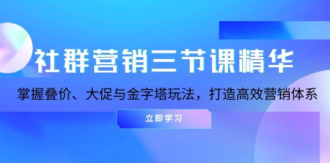 社群营销三节课精华：掌握叠价、大促与金字塔玩法，打造高效营销体系_免费分享网络创业,副业,信息差项目的老牌资源整合平台！金铲子项目