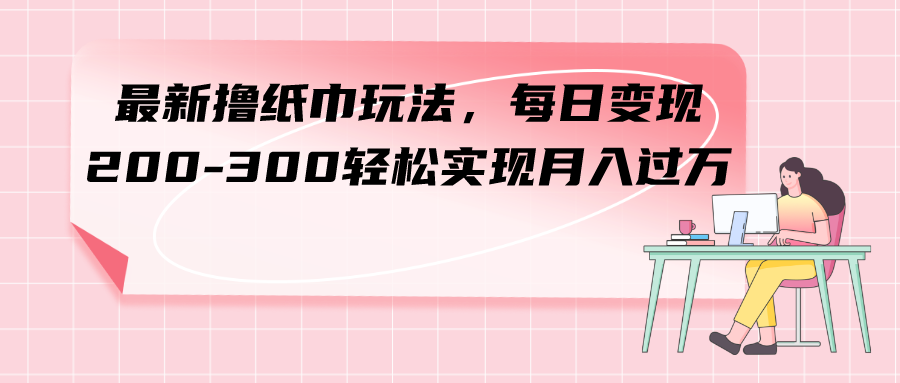 （7633期）最新撸纸巾玩法，每日200-300实现过方_免费分享网络创业,副业,信息差项目的老牌资源整合平台！金铲子项目