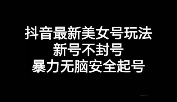 抖音最新美女号玩法，新号不封号，暴力无脑安全起号【揭秘】_免费分享网络创业,副业,信息差项目的老牌资源整合平台！金铲子项目