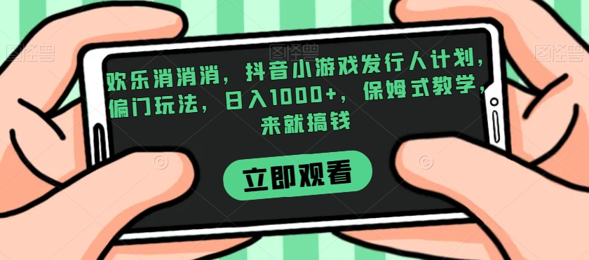 欢乐消消消，抖音小游戏发行人计划，偏门玩法保姆式教学，来就搞钱_免费分享网络创业,副业,信息差项目的老牌资源整合平台！金铲子项目
