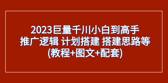 （7662期）2023巨量千川小白到高手：推广逻辑计划搭建搭建思路等(教程图文配套)_免费分享网络创业,副业,信息差项目的老牌资源整合平台！金铲子项目