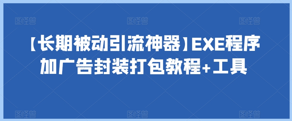 【长期被动引流神器】EXE程序加广告封装打包教程工具_免费分享网络创业,副业,信息差项目的老牌资源整合平台！金铲子项目
