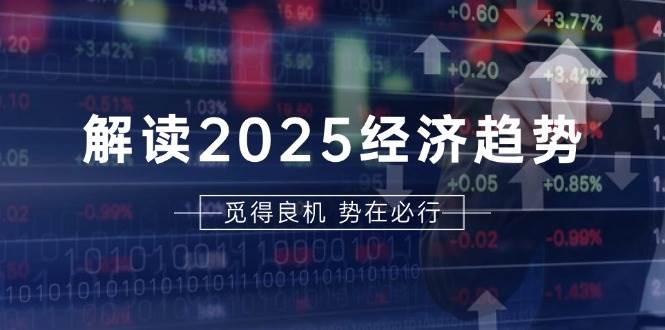 解读2025经济趋势、美股、A港股等资产前景判断，助您抢先布局未来投资_免费分享网络创业,副业,信息差项目的老牌资源整合平台！金铲子项目