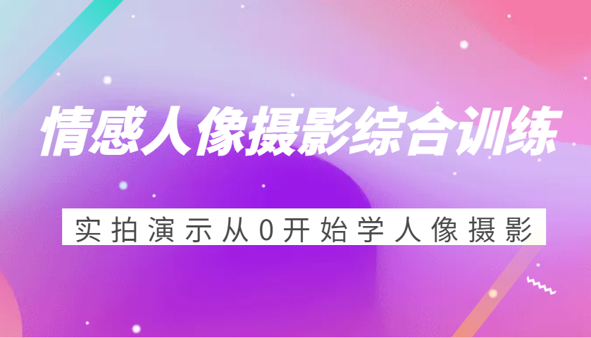 情感人像摄影综合训练，实拍演示从0开始学人像摄影（24节）_免费分享网络创业,副业,信息差项目的老牌资源整合平台！金铲子项目