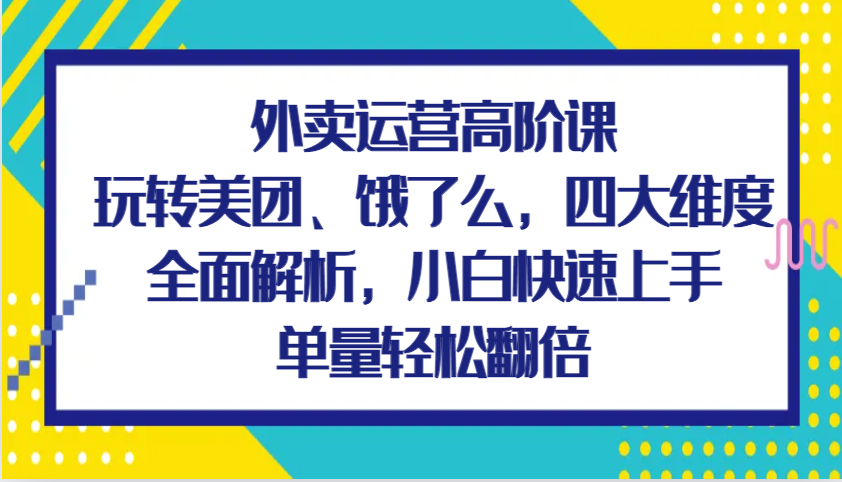 外卖运营高阶课，玩转美团、饿了么，四大维度全面解析，小白快速上手，单量翻倍_免费分享网络创业,副业,信息差项目的老牌资源整合平台！金铲子项目