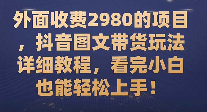 （7685期）外面收费2980的项目，抖音图文带货玩法详细教程，看完小白也能上手_免费分享网络创业,副业,信息差项目的老牌资源整合平台！金铲子项目