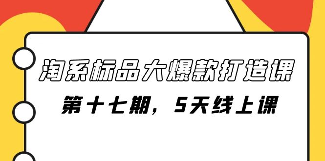 （7697期）淘系标品大爆款打造课-第十七期，5天线上课_免费分享网络创业,副业,信息差项目的老牌资源整合平台！金铲子项目