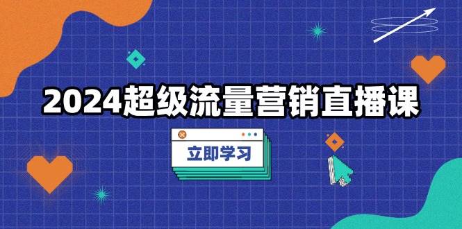 2024超级流量营销直播课，打法，提升流量转化率，案例拆解爆款_免费分享网络创业,副业,信息差项目的老牌资源整合平台！金铲子项目