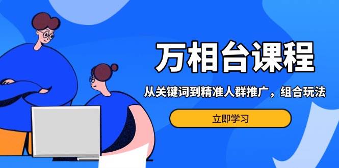万相台课程：从关键词到精准人群推广，组合玩法高效应对多场景电商营销_免费分享网络创业,副业,信息差项目的老牌资源整合平台！金铲子项目