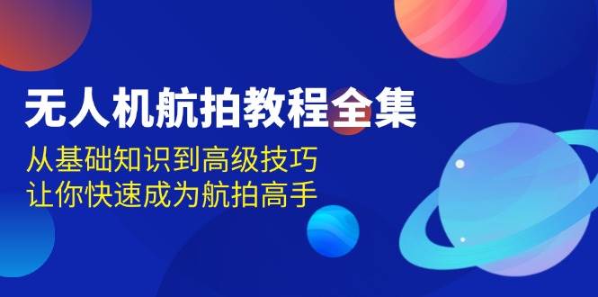无人机航拍教程全集，从基础知识到高级技巧，让你快速成为航拍高手_免费分享网络创业,副业,信息差项目的老牌资源整合平台！金铲子项目