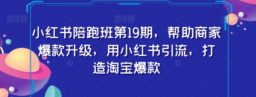 小红书陪跑班第19期，帮助商家爆款升级，用小红书引流，打造淘宝爆款_免费分享网络创业,副业,信息差项目的老牌资源整合平台！金铲子项目