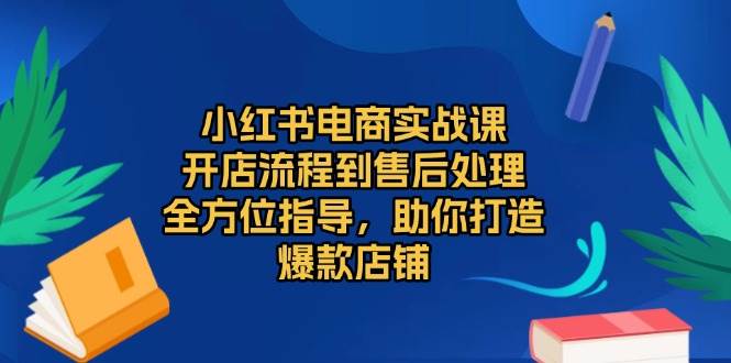 小红书电商实战课，开店流程到售后处理，全方位指导，助你打造爆款店铺_免费分享网络创业,副业,信息差项目的老牌资源整合平台！金铲子项目