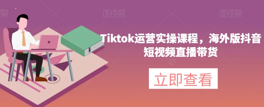 Tiktok运营实操课程，海外版抖音短视频直播带货_免费分享网络创业,副业,信息差项目的老牌资源整合平台！金铲子项目