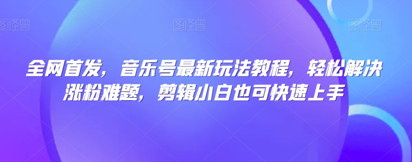 全网首发，音乐号最新玩法教程，解决涨粉难题，剪辑小白也可快速上手_免费分享网络创业,副业,信息差项目的老牌资源整合平台！金铲子项目