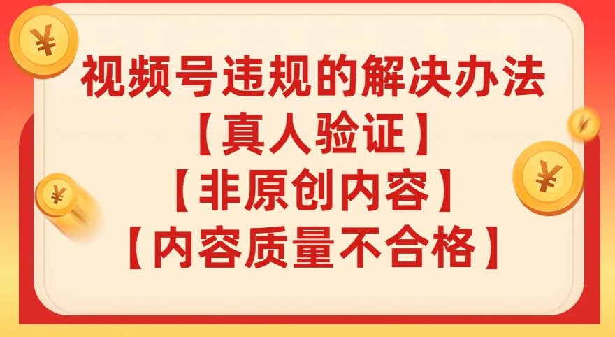 视频号【真人验证】【内容质量不合格】【非原创内容】的违规解决办法【揭秘】_免费分享网络创业,副业,信息差项目的老牌资源整合平台！金铲子项目