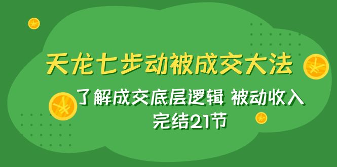 （7753期）天龙/七步动被成交大法：了解成交底层逻辑被动完结21节_免费分享网络创业,副业,信息差项目的老牌资源整合平台！金铲子项目