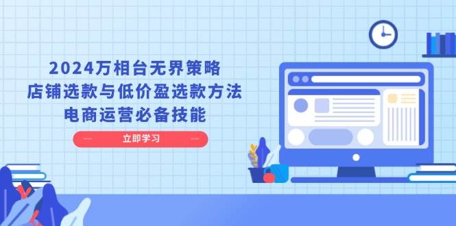 2024万相台无界策略，店铺选款与低价盈选款方法，电商运营必备技能_免费分享网络创业,副业,信息差项目的老牌资源整合平台！金铲子项目
